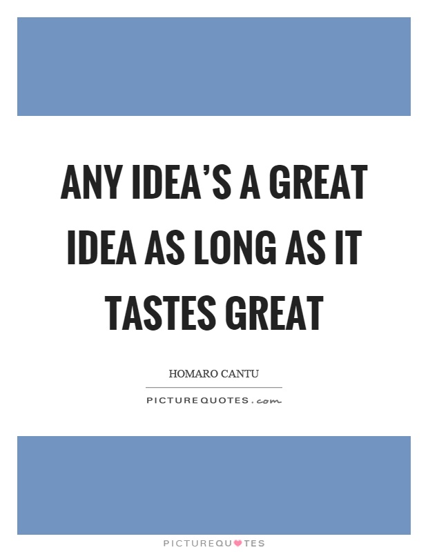 Any idea's a great idea as long as it tastes great Picture Quote #1