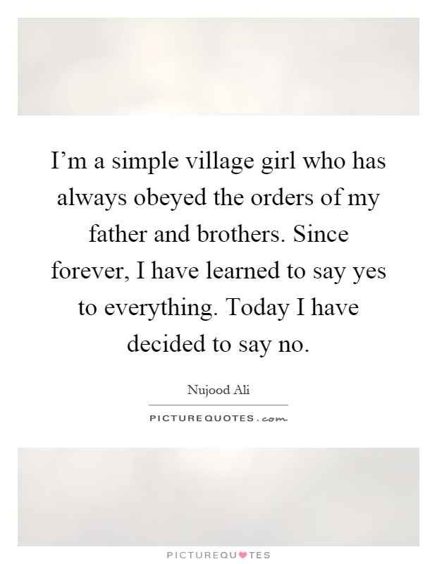 I'm a simple village girl who has always obeyed the orders of my father and brothers. Since forever, I have learned to say yes to everything. Today I have decided to say no Picture Quote #1