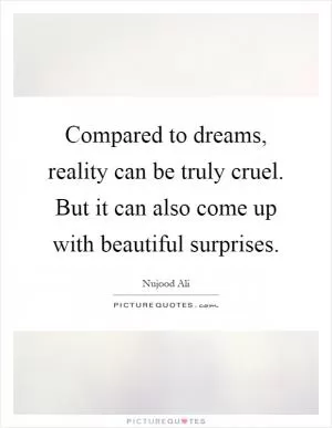 Compared to dreams, reality can be truly cruel. But it can also come up with beautiful surprises Picture Quote #1