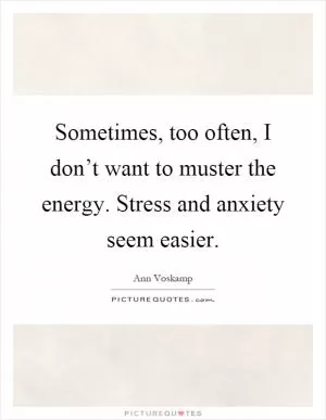 Sometimes, too often, I don’t want to muster the energy. Stress and anxiety seem easier Picture Quote #1