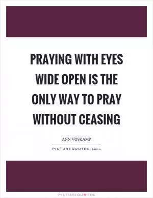 Praying with eyes wide open is the only way to pray without ceasing Picture Quote #1