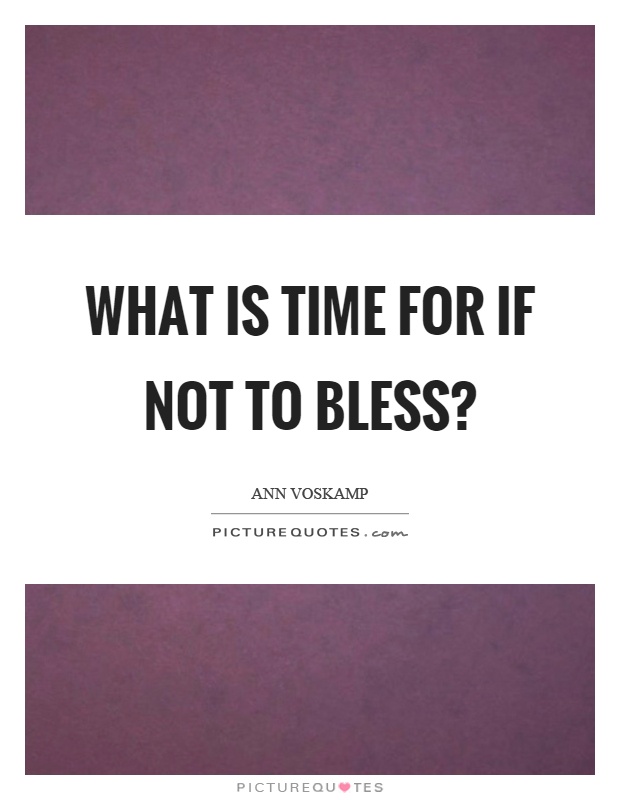 What is time for if not to bless? Picture Quote #1