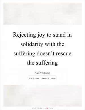 Rejecting joy to stand in solidarity with the suffering doesn’t rescue the suffering Picture Quote #1