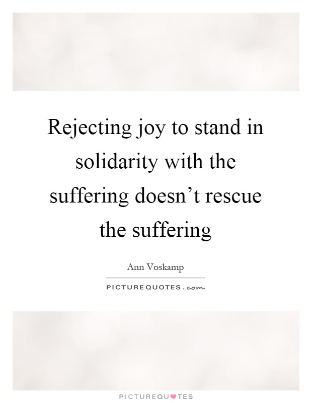 Rejecting joy to stand in solidarity with the suffering doesn't rescue the suffering Picture Quote #1