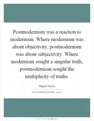 Postmodernism was a reaction to modernism. Where modernism was about objectivity, postmodernism was about subjectivity. Where modernism sought a singular truth, postmodernism sought the multiplicity of truths Picture Quote #1