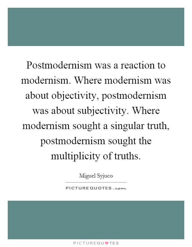 Postmodernism was a reaction to modernism. Where modernism was about objectivity, postmodernism was about subjectivity. Where modernism sought a singular truth, postmodernism sought the multiplicity of truths Picture Quote #1