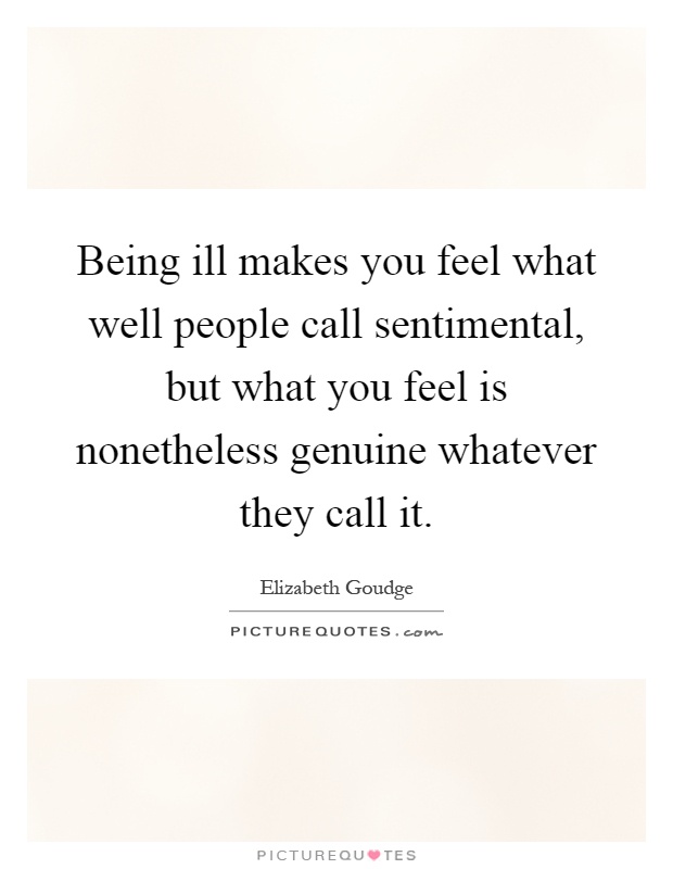 Being ill makes you feel what well people call sentimental, but what you feel is nonetheless genuine whatever they call it Picture Quote #1