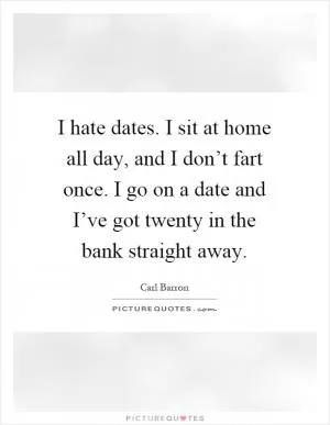 I hate dates. I sit at home all day, and I don’t fart once. I go on a date and I’ve got twenty in the bank straight away Picture Quote #1