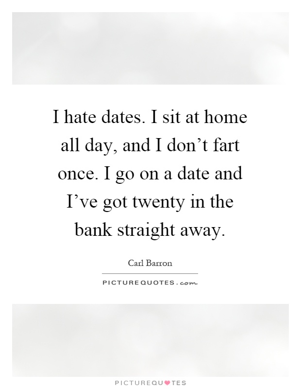 I hate dates. I sit at home all day, and I don't fart once. I go on a date and I've got twenty in the bank straight away Picture Quote #1