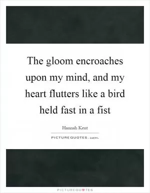 The gloom encroaches upon my mind, and my heart flutters like a bird held fast in a fist Picture Quote #1