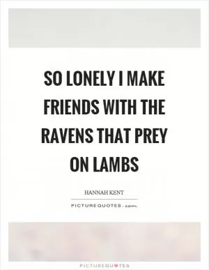 So lonely I make friends with the ravens that prey on lambs Picture Quote #1