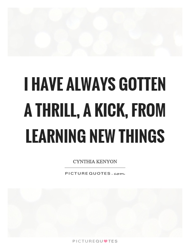 I have always gotten a thrill, a kick, from learning new things Picture Quote #1