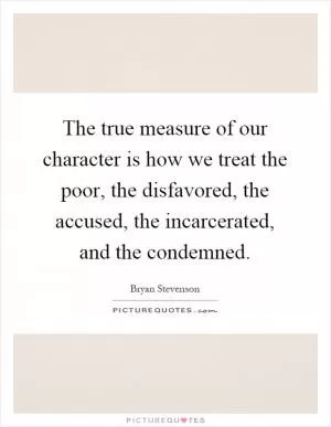 The true measure of our character is how we treat the poor, the disfavored, the accused, the incarcerated, and the condemned Picture Quote #1