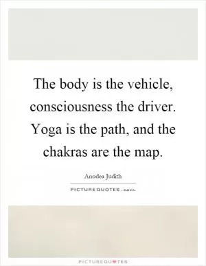 The body is the vehicle, consciousness the driver. Yoga is the path, and the chakras are the map Picture Quote #1