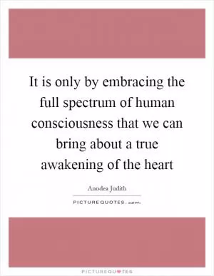 It is only by embracing the full spectrum of human consciousness that we can bring about a true awakening of the heart Picture Quote #1