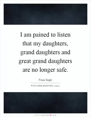 I am pained to listen that my daughters, grand daughters and great grand daughters are no longer safe Picture Quote #1