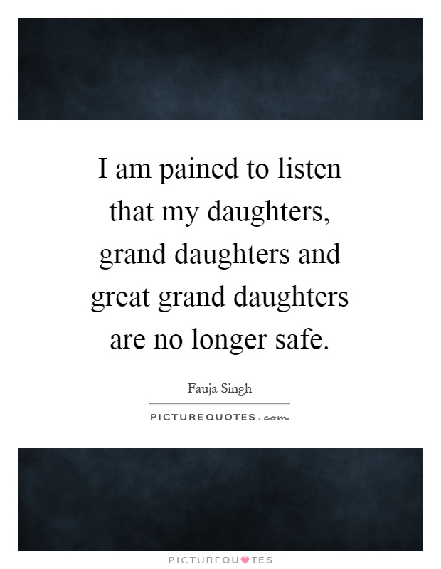 I am pained to listen that my daughters, grand daughters and great grand daughters are no longer safe Picture Quote #1