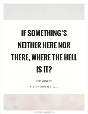 If something’s neither here nor there, where the hell is it? Picture Quote #1
