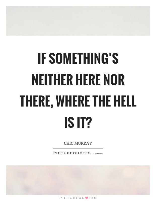 If something's neither here nor there, where the hell is it? Picture Quote #1
