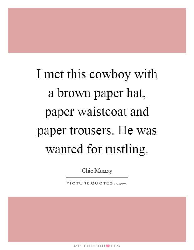 I met this cowboy with a brown paper hat, paper waistcoat and paper trousers. He was wanted for rustling Picture Quote #1