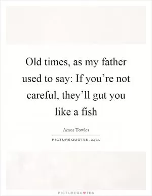 Old times, as my father used to say: If you’re not careful, they’ll gut you like a fish Picture Quote #1