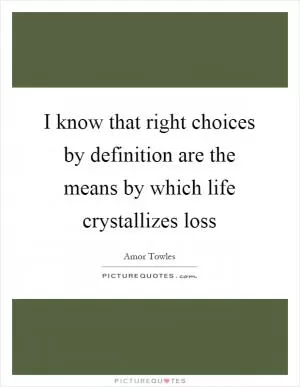 I know that right choices by definition are the means by which life crystallizes loss Picture Quote #1