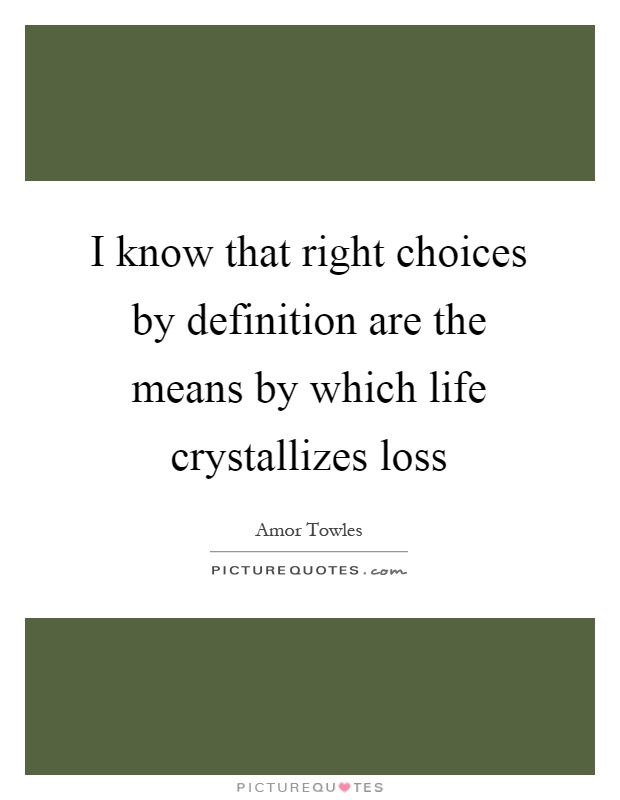 I know that right choices by definition are the means by which life crystallizes loss Picture Quote #1