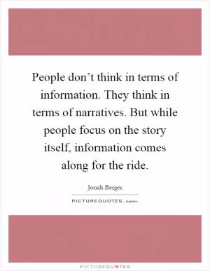 People don’t think in terms of information. They think in terms of narratives. But while people focus on the story itself, information comes along for the ride Picture Quote #1