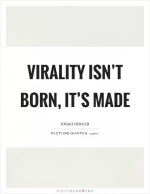 Virality isn’t born, it’s made Picture Quote #1