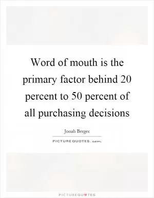 Word of mouth is the primary factor behind 20 percent to 50 percent of all purchasing decisions Picture Quote #1