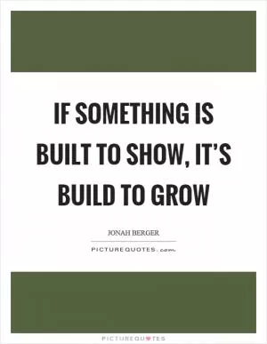 If something is built to show, it’s build to grow Picture Quote #1