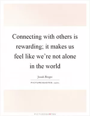 Connecting with others is rewarding; it makes us feel like we’re not alone in the world Picture Quote #1