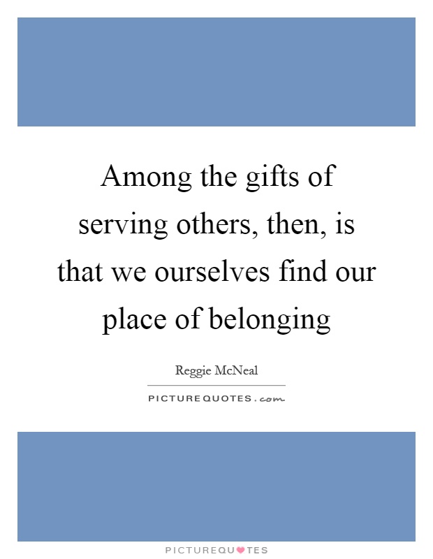Among the gifts of serving others, then, is that we ourselves find our place of belonging Picture Quote #1