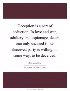 Deception is a sort of seduction. In love and war, adultery and espionage, deceit can only succeed if the deceived party is willing, in some way, to be deceived Picture Quote #1