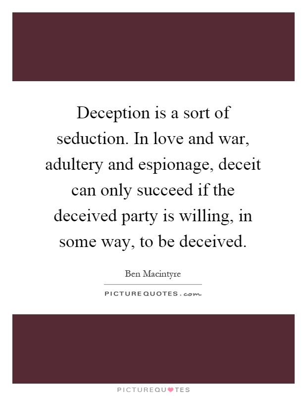 Deception is a sort of seduction. In love and war, adultery and espionage, deceit can only succeed if the deceived party is willing, in some way, to be deceived Picture Quote #1