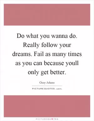 Do what you wanna do. Really follow your dreams. Fail as many times as you can because youll only get better Picture Quote #1