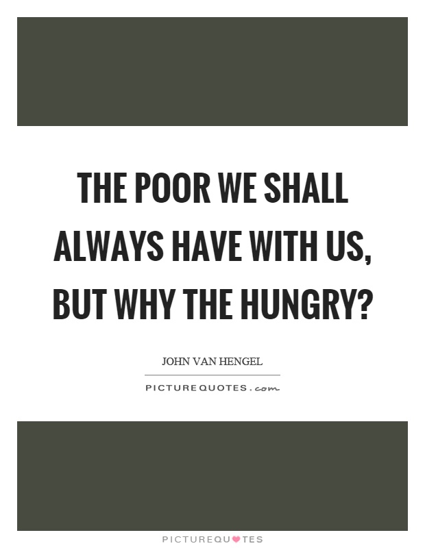 The poor we shall always have with us, but why the hungry? Picture Quote #1