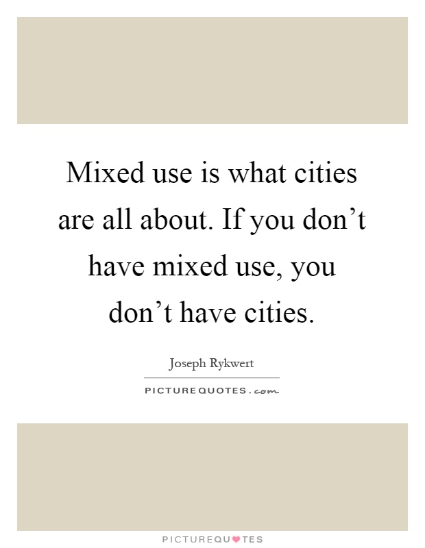 Mixed use is what cities are all about. If you don't have mixed use, you don't have cities Picture Quote #1