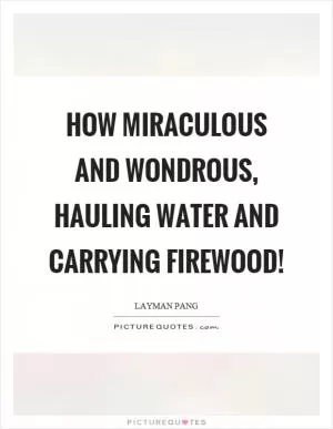 How miraculous and wondrous, hauling water and carrying firewood! Picture Quote #1