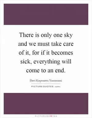 There is only one sky and we must take care of it, for if it becomes sick, everything will come to an end Picture Quote #1