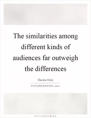 The similarities among different kinds of audiences far outweigh the differences Picture Quote #1