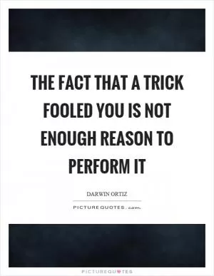 The fact that a trick fooled you is not enough reason to perform it Picture Quote #1