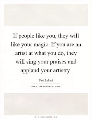 If people like you, they will like your magic. If you are an artist at what you do, they will sing your praises and applaud your artistry Picture Quote #1