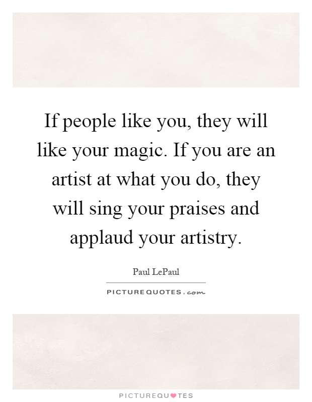 If people like you, they will like your magic. If you are an artist at what you do, they will sing your praises and applaud your artistry Picture Quote #1