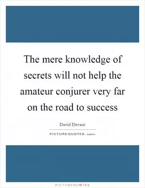 The mere knowledge of secrets will not help the amateur conjurer very far on the road to success Picture Quote #1