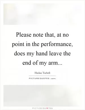 Please note that, at no point in the performance, does my hand leave the end of my arm Picture Quote #1