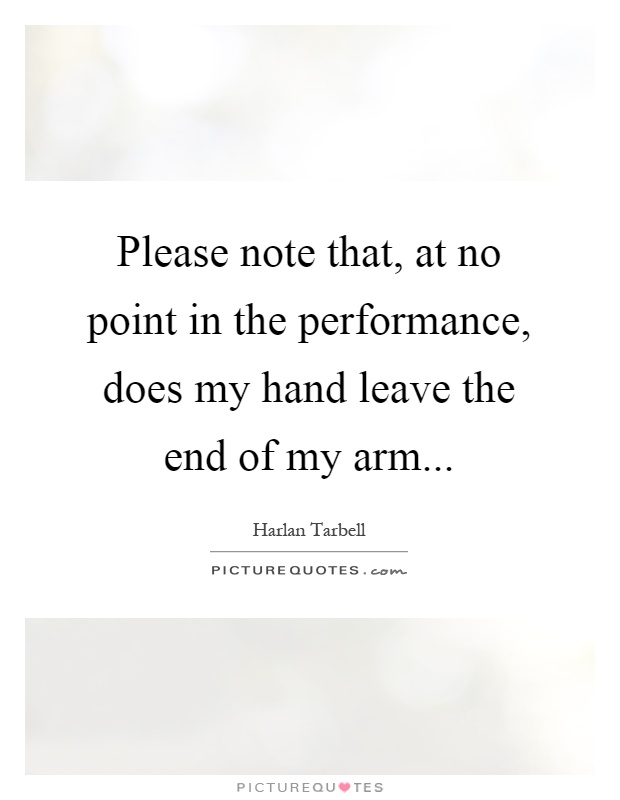 Please note that, at no point in the performance, does my hand leave the end of my arm Picture Quote #1