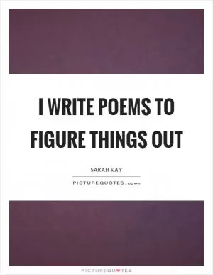 I write poems to figure things out Picture Quote #1