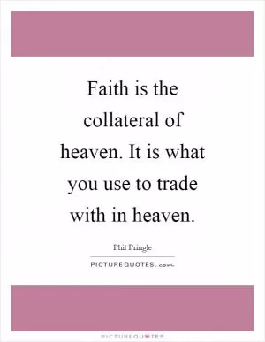 Faith is the collateral of heaven. It is what you use to trade with in heaven Picture Quote #1