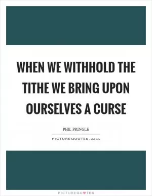 When we withhold the tithe we bring upon ourselves a curse Picture Quote #1